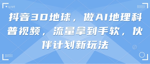 抖音3D地球，做AI地理科普视频，流量拿到手软，伙伴计划新玩法——生财有道创业项目网