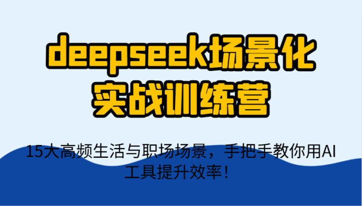 deepseek场景化实战训练营，15大高频生活与职场场景，手把手教你用AI工具提升效率！_生财有道创业网