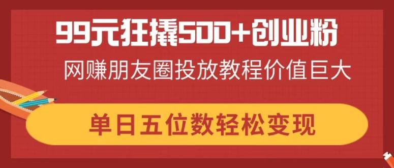 图片[1]-（14247期）99元狂撬500+创业粉，网赚朋友圈投放教程价值巨大，单日五位数轻松变现_生财有道创业项目网-生财有道