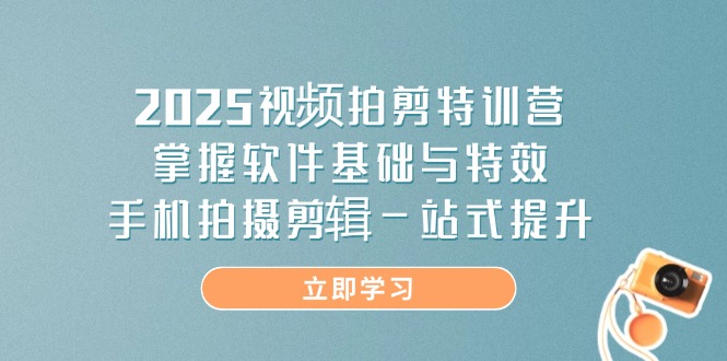 （14272期）2025视频拍剪特训营，掌握软件基础与特效，手机拍摄剪辑一站式提升_生财有道创业项目网
