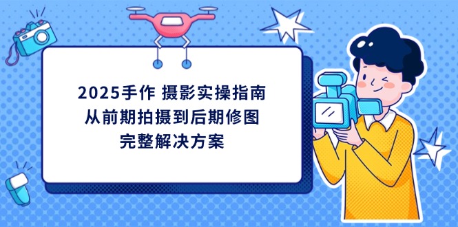 （14270期）2025手作 摄影实操指南，从前期拍摄到后期修图的完整解决方案_生财有道创业项目网