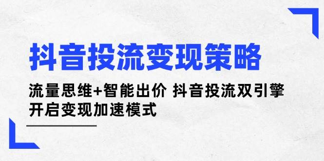 抖音投流变现策略：流量思维+智能出价 抖音投流双引擎 开启变现加速模式_生财有道创业网