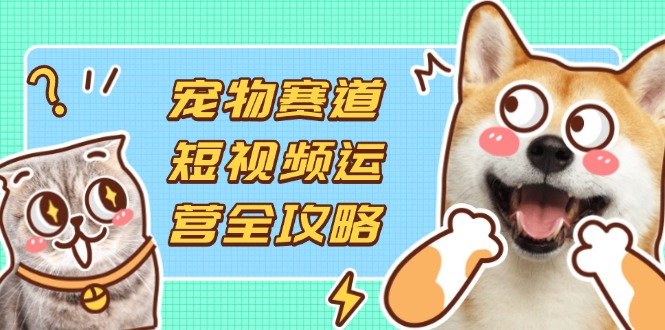 图片[1]-（14345期）宠物赛道短视频运营全攻略，选品拍摄剪辑实操，实现流量到收益转化_生财有道创业项目网-生财有道