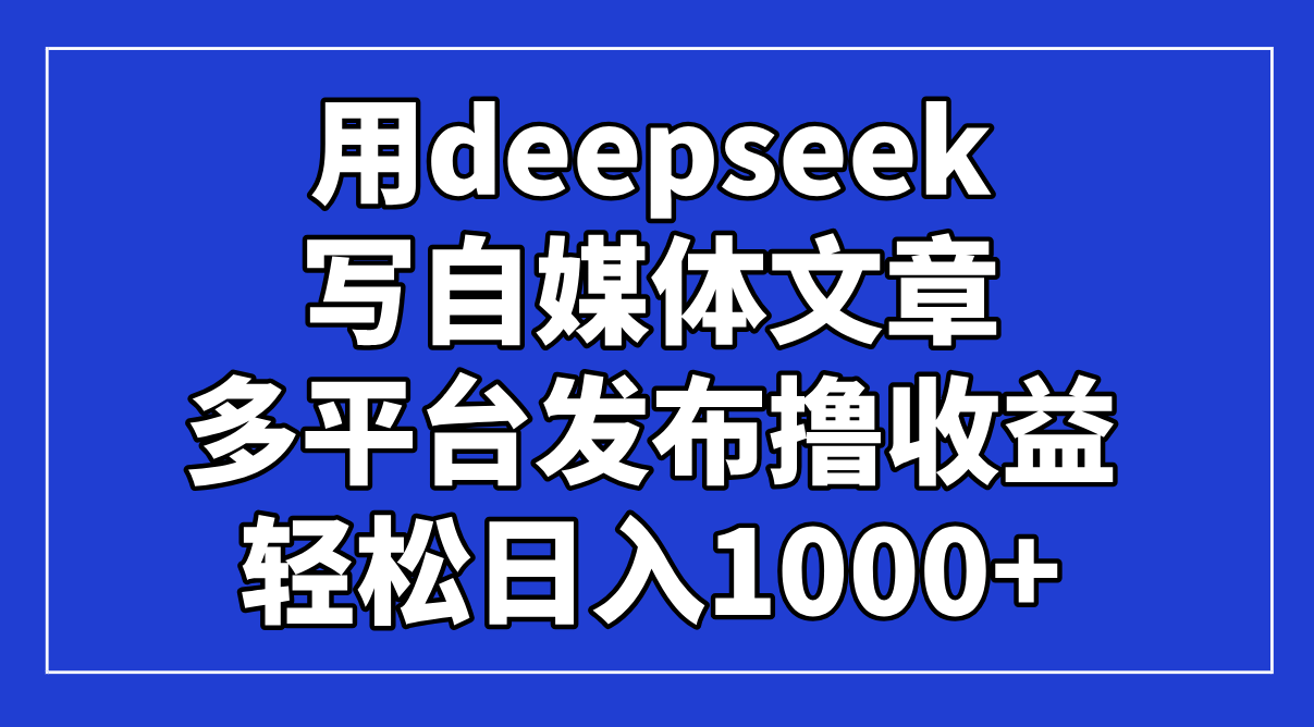 （14353期）用deepseek写自媒体文章，多平台发布撸收益，轻松日入1000+！_生财有道创业项目网