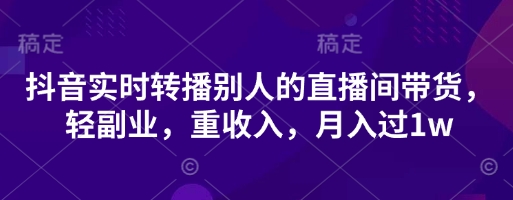 抖音实时转播别人的直播间带货，轻副业，重收入，月入过1w——生财有道创业项目网