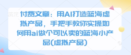 付费文章：用AI打造蓝海虚拟产品，手把手教你实操如何用ai做个可以卖的蓝海小产品(虚拟产品)——生财有道创业项目网