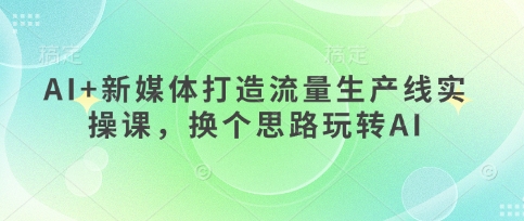 AI+新媒体打造流量生产线实操课,换个思路玩转AI——生财有道创业项目网