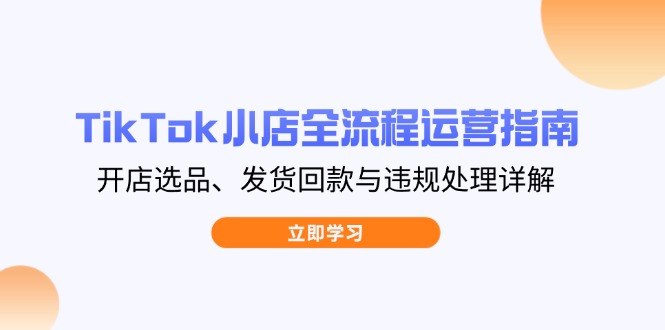 （14358期）TikTok小店全流程运营指南，开店选品、发货回款与违规处理详解_生财有道创业项目网