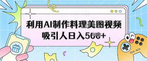 利用AI制作料理美图视频吸引人日入5张——生财有道创业项目网