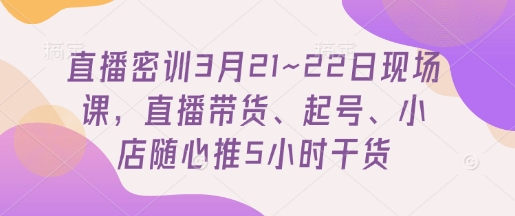 直播密训3月21~22日现场课，​直播带货、起号、小店随心推5小时干货——生财有道创业项目网