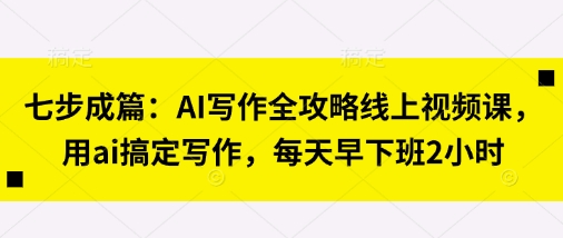 七步成篇：AI写作全攻略线上视频课，用ai搞定写作，每天早下班2小时——生财有道创业项目网