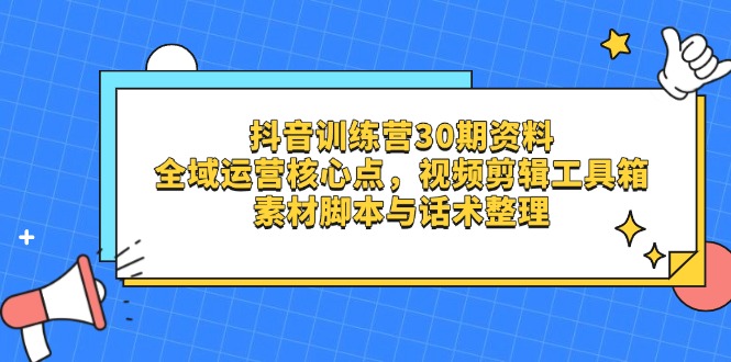 （14366期）抖音训练营30期资料，全域运营核心点，视频剪辑工具箱 素材脚本与话术整理_生财有道创业项目网