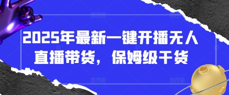 2025年最新一键开播无人直播带货，保姆级干货——生财有道创业项目网