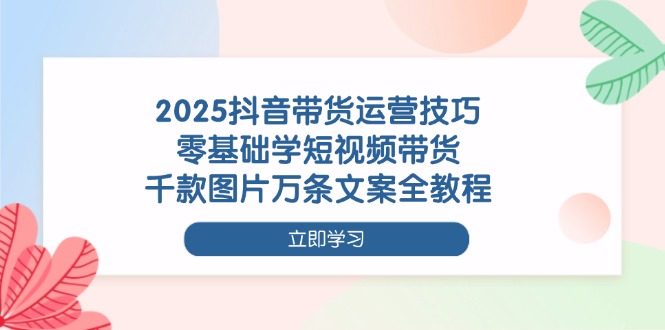 （14381期）2025抖音带货运营技巧，零基础学短视频带货，千款图片万条文案全教程_生财有道创业项目网
