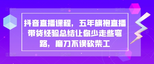 抖音直播课程，五年旗袍直播带货经验总结让你少走些弯路，磨刀不误砍柴工——生财有道创业项目网