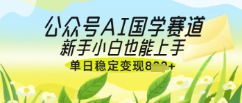 公众号AI国学爆文，国学赛道风口，新手小白也能轻松上手，单日稳定变现几张——生财有道创业项目网