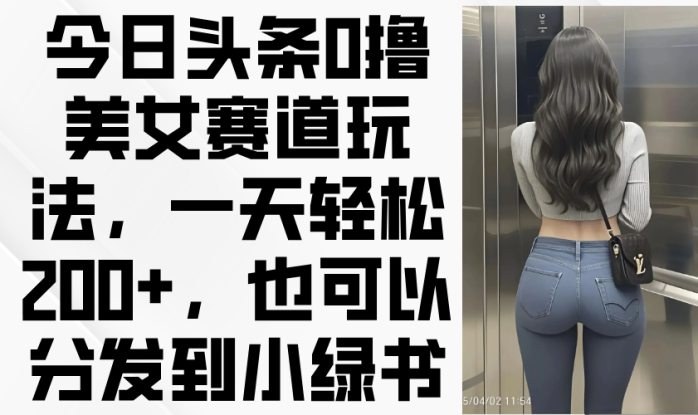 （14393期）今日头条0撸美女赛道玩法，一天轻松200+，也可以分发到小绿书_生财有道创业项目网