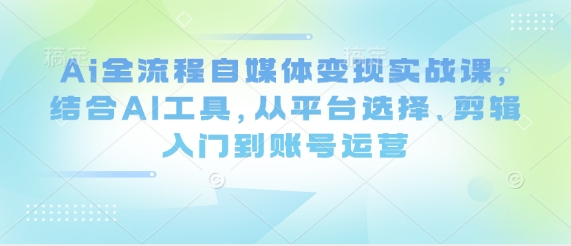 Ai全流程自媒体变现实战课，结合AI工具，从平台选择、剪辑入门到账号运营——生财有道创业项目网