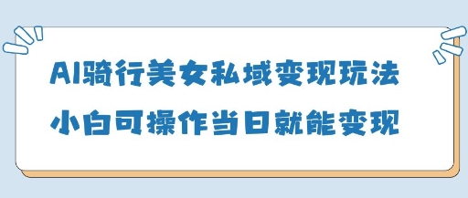 AI骑行美女私域变现玩法小白可操作当日变现5张——生财有道创业项目网