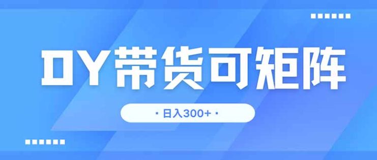 （14414期）DY带货，日入300＋矩阵无上限_生财有道创业项目网