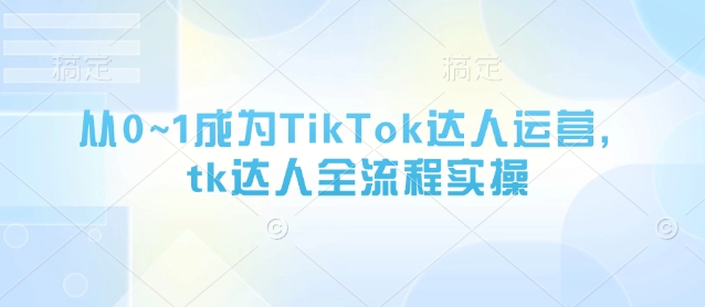 从0~1成为TikTok达人运营，tk达人全流程实操——生财有道创业项目网