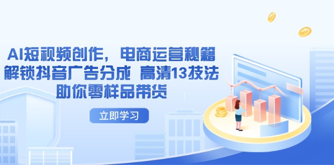 （14418期）AI短视频创作，电商运营秘籍，解锁抖音广告分成 高清13技法助你零样品带货_生财有道创业项目网