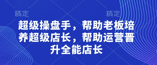 超级操盘手，​帮助老板培养超级店长，帮助运营晋升全能店长——生财有道创业项目网
