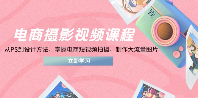 （14429期）电商摄影视频课程，从PS到设计方法，掌握电商短视频拍摄，制作大流量图片_生财有道创业项目网