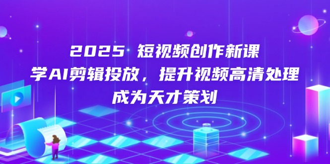 （14428期）2025短视频创作新课，学AI剪辑投放，提升视频高清处理，成为天才策划_生财有道创业项目网