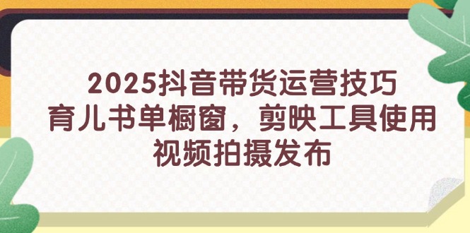 （14446期）2025抖音带货运营技巧，育儿书单橱窗，剪映工具使用，视频拍摄发布_生财有道创业项目网