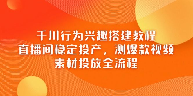 （14444期）千川行为兴趣搭建教程，直播间稳定投产，测爆款视频，素材投放全流程_生财有道创业项目网