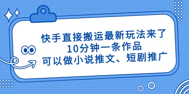 （14450期）快手直接搬运最新玩法来了，10分钟一条作品，可以做小说推文、短剧推广…_生财有道创业项目网