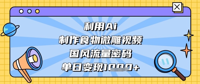 利用Ai制作食物微雕视频，国风流量密码，单日变现数张——生财有道创业项目网
