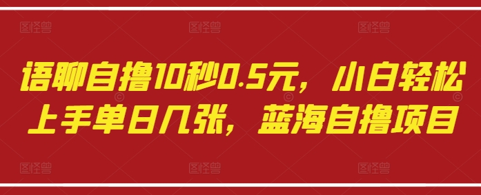 语聊自撸10秒0.5元，小白轻松上手单日几张，蓝海自撸项目——生财有道创业项目网