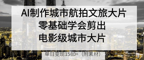 AI制作城市航拍文旅大片，零基础学会剪出电影级城市大片，单日变现多张——生财有道创业项目网