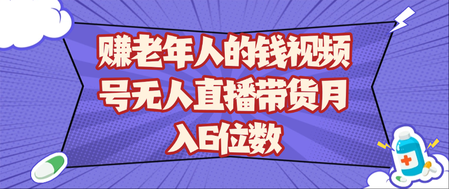 图片[1]-赚老年人的钱视频号无人直播带货月入6位数_生财有道创业网-生财有道