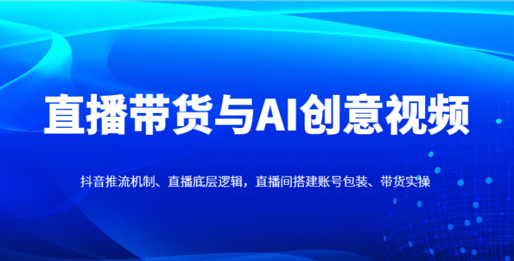 直播带货与AI创意视频，抖音推流机制、直播底层逻辑，直播间搭建账号包装、带货实操_生财有道创业网