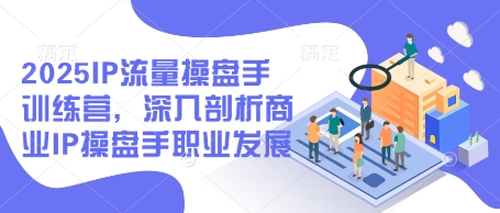 2025IP流量操盘手训练营，深入剖析商业IP操盘手职业发展——生财有道创业项目网