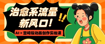 治愈系流量新风口，AI+宫崎骏动画创作实战课，从0到1打造爆款视频——生财有道创业项目网