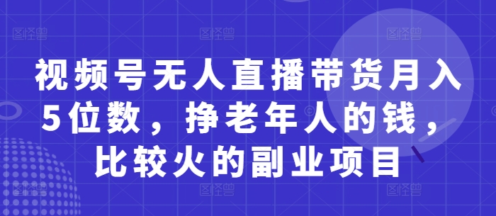 视频号无人直播带货月入5位数，挣老年人的钱，比较火的副业项目——生财有道创业项目网