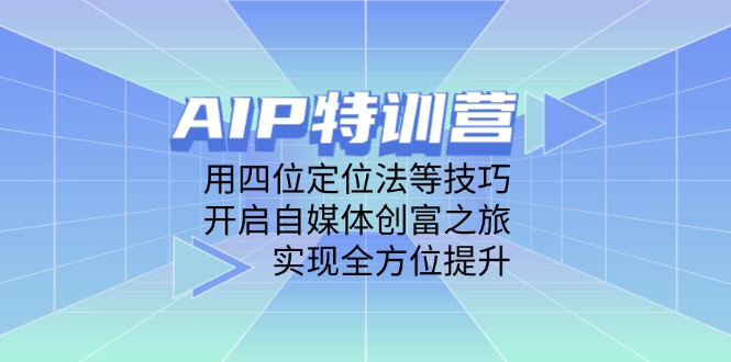 （14530期）AIP特训营，用四位定位法等技巧，开启自媒体创富之旅，实现全方位提升_生财有道创业项目网