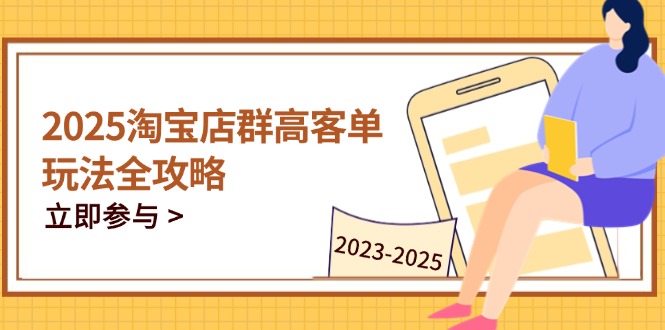 （14568期）2025淘宝店群高客单玩法全攻略，把握高客单关键技巧，精通全周期运营_生财有道创业项目网