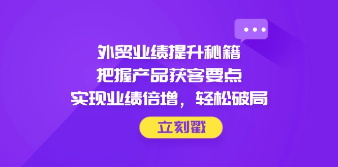 （14567期）外贸业绩提升秘籍，把握产品获客要点，实现业绩倍增，轻松破局_生财有道创业项目网