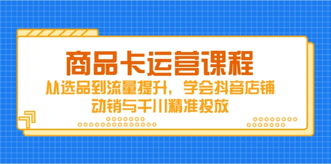（14612期）商品卡运营课程，从选品到流量提升，学会抖音店铺动销与千川精准投放_生财有道创业项目网