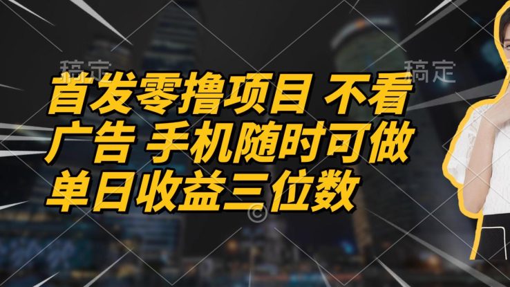 （14611期）首发零撸项目 不看广告 手机随时可做 单日收益三位数_生财有道创业项目网