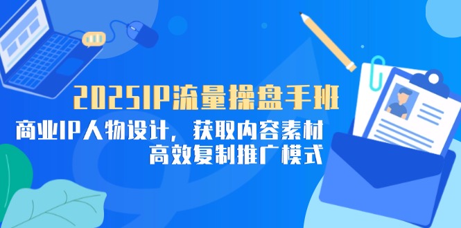 （14609期）2025IP流量操盘手班，商业IP人物设计，获取内容素材，高效复制推广模式_生财有道创业项目网