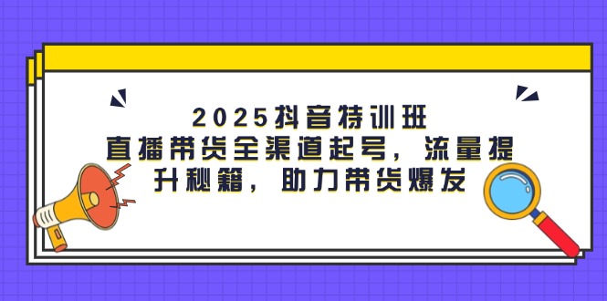 （14620期）2025抖音特训班：直播带货全渠道起号，流量提升秘籍，助力带货爆发_生财有道创业项目网