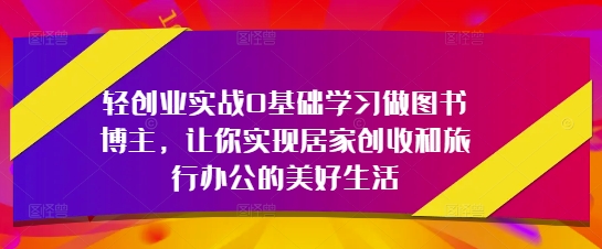 轻创业实战0基础学习做图书博主，让你实现居家创收和旅行办公的美好生活——生财有道创业项目网