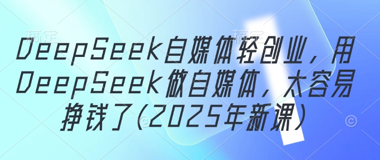 DeepSeek自媒体轻创业，用DeepSeek做自媒体，太容易挣钱了(2025年新课)——生财有道创业项目网