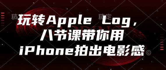 玩转Apple Log，八节课带你用iPhone拍出电影感——生财有道创业项目网